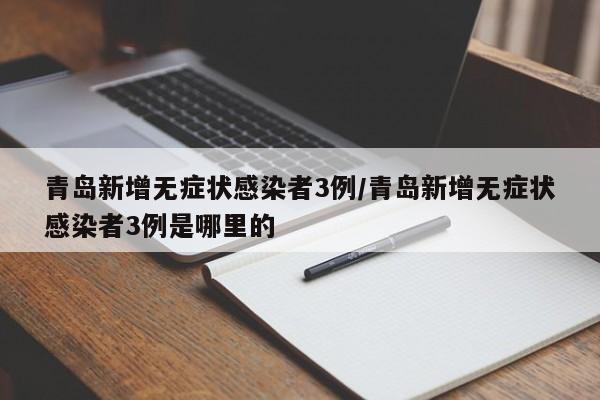 青岛新增无症状感染者3例/青岛新增无症状感染者3例是哪里的