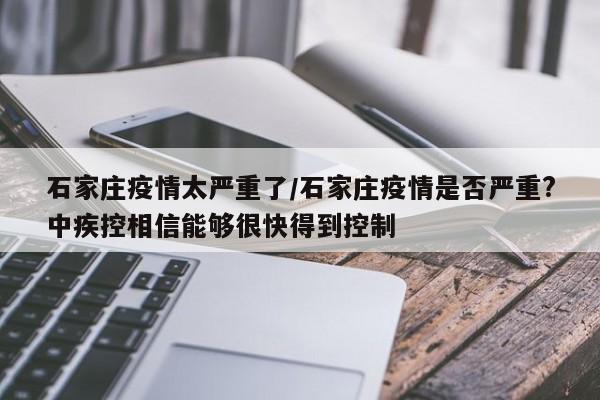 石家庄疫情太严重了/石家庄疫情是否严重?中疾控相信能够很快得到控制