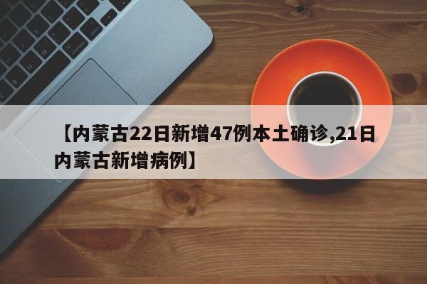 【内蒙古22日新增47例本土确诊,21日内蒙古新增病例】