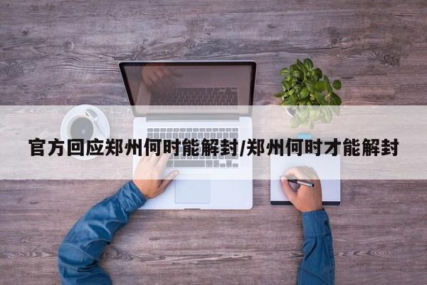 官方回应郑州何时能解封/郑州何时才能解封