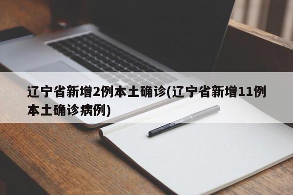 辽宁省新增2例本土确诊(辽宁省新增11例本土确诊病例)