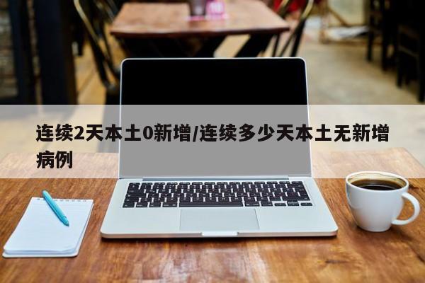 连续2天本土0新增/连续多少天本土无新增病例