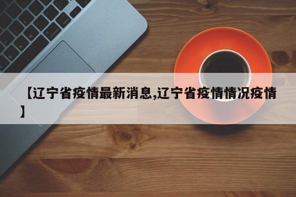 【辽宁省疫情最新消息,辽宁省疫情情况疫情】