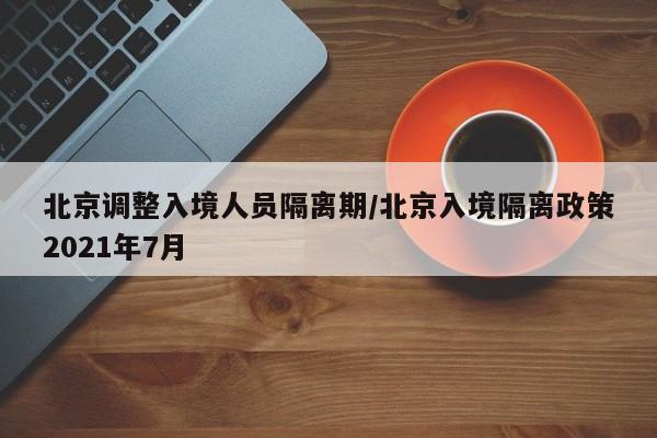 北京调整入境人员隔离期/北京入境隔离政策2021年7月