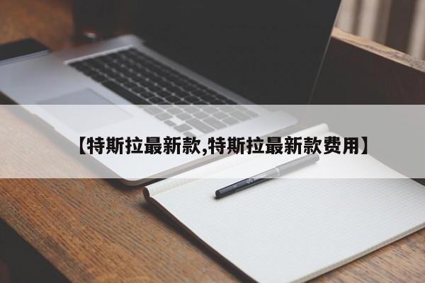 【特斯拉最新款,特斯拉最新款费用】
