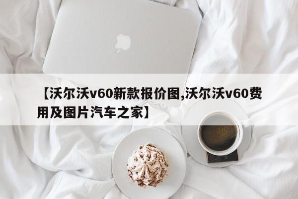 【沃尔沃v60新款报价图,沃尔沃v60费用及图片汽车之家】