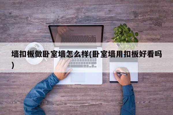 墙扣板做卧室墙怎么样(卧室墙用扣板好看吗)