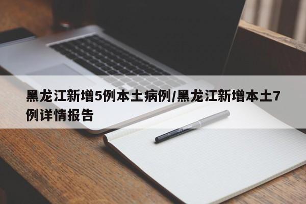 黑龙江新增5例本土病例/黑龙江新增本土7例详情报告