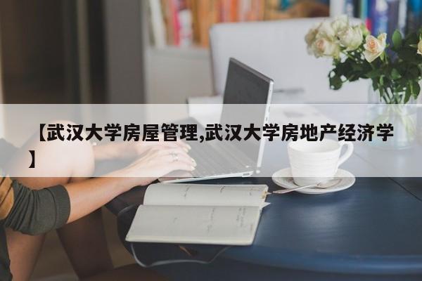 【武汉大学房屋管理,武汉大学房地产经济学】